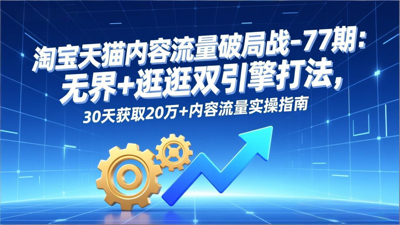 淘宝天猫内容流量破局战-77期：无界+逛逛双引擎打法，30天获取20万+内容流量实操指南-百盟网