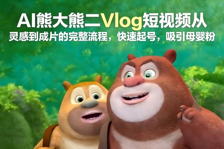 AI熊大熊二Vlog短视频从灵感到成片的完整流程,快速起号,吸引母婴粉-百盟网