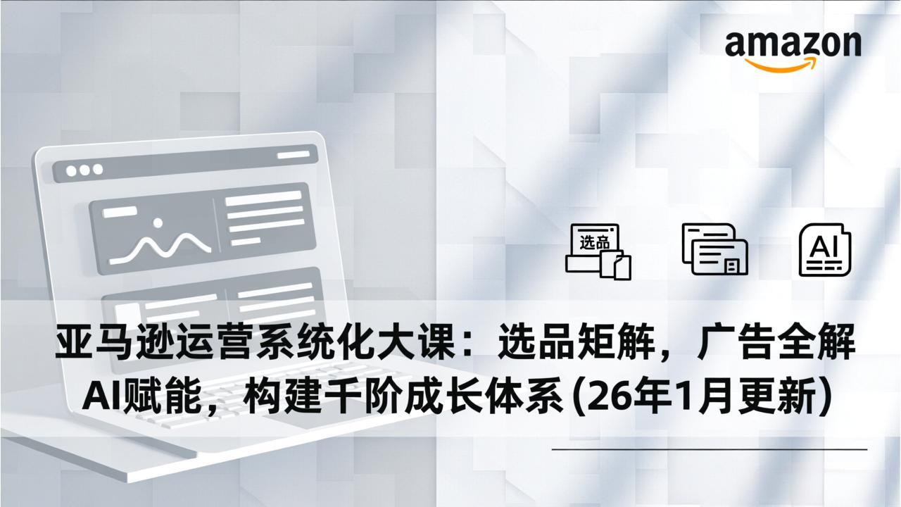 亚马逊运营系统化大课：选品矩阵，广告全解，AI赋能，构建千阶成长体系(26年1月更新-百盟网